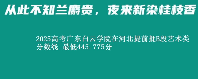 2025年广东白云学院在河北提前批B段艺术类分数线 最低445.775分