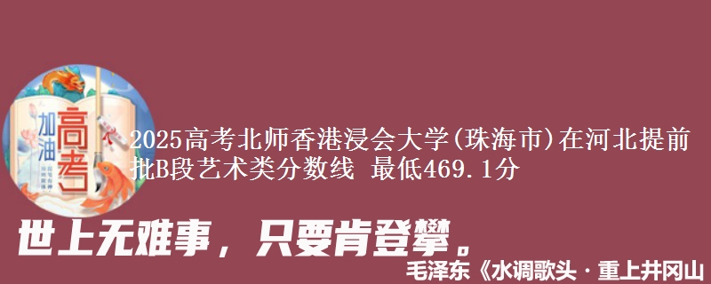 2025年北师香港浸会大学(珠海市)在河北提前批B段艺术类分数线 最低469.1分