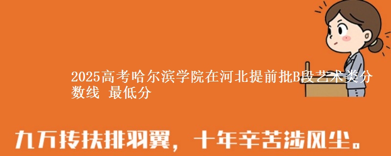 2025年哈尔滨学院在河北提前批B段艺术类分数线 最低分