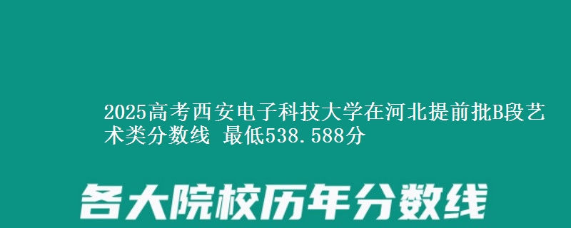 2025高考西安电子科技大学在河北提前批B段艺术类分数线 最低538.588分