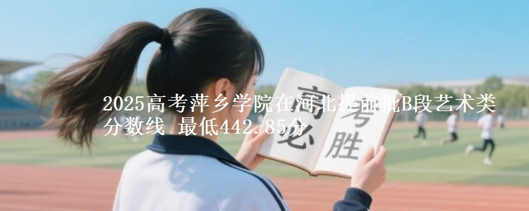 2025高考萍乡学院在河北提前批B段艺术类分数线 最低442.85分