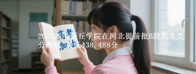 2025高考商丘学院在河北提前批B段艺术类分数线 最低438.488分