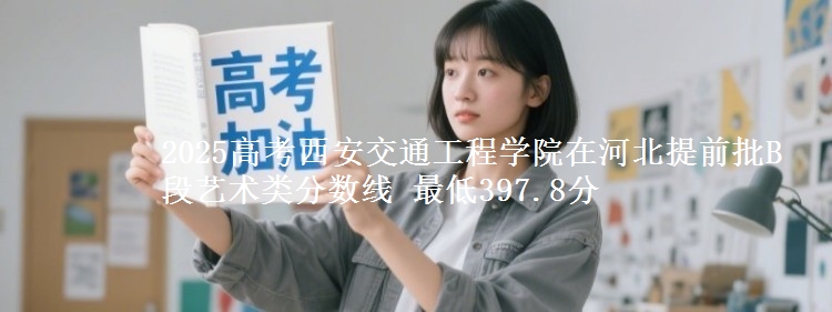 2025高考西安交通工程学院在河北提前批B段艺术类分数线 最低397.8分