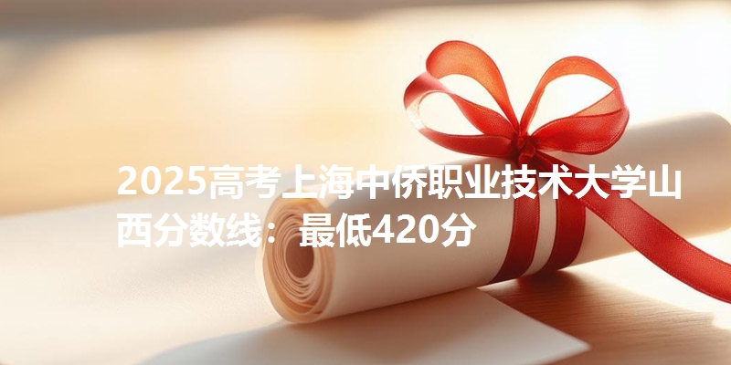 2025高考上海中侨职业技术大学山西分数线：最低420分