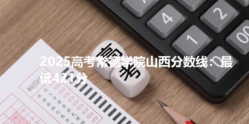 2025高考常德学院山西分数线：最低421分