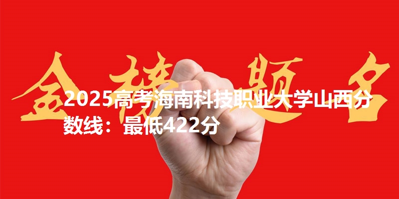 2025高考海南科技职业大学山西分数线:最低422分