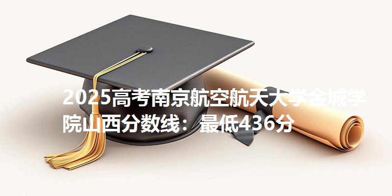 2025高考南京航空航天大学金城学院山西分数线:最低436分