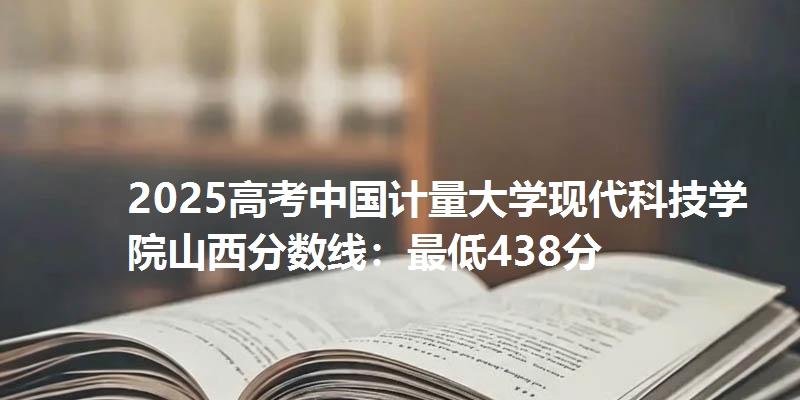 2025高考中国计量大学现代科技学院山西分数线:最低438分