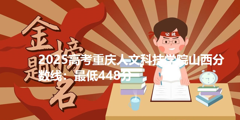 2025高考重庆人文科技学院山西分数线:最低448分