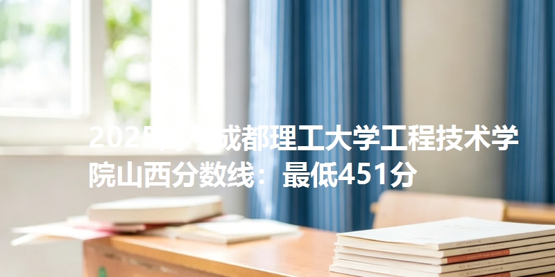 2025高考成都理工大学工程技术学院山西分数线:最低451分