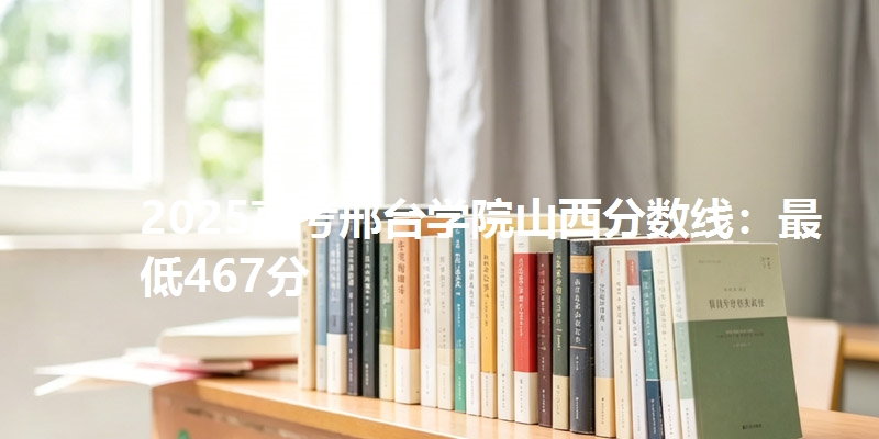 2025高考邢台学院山西分数线：最低467分