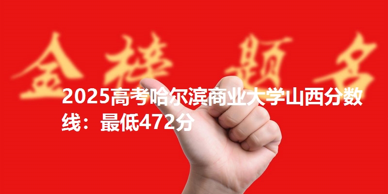 2025高考哈尔滨商业大学山西分数线：最低472分