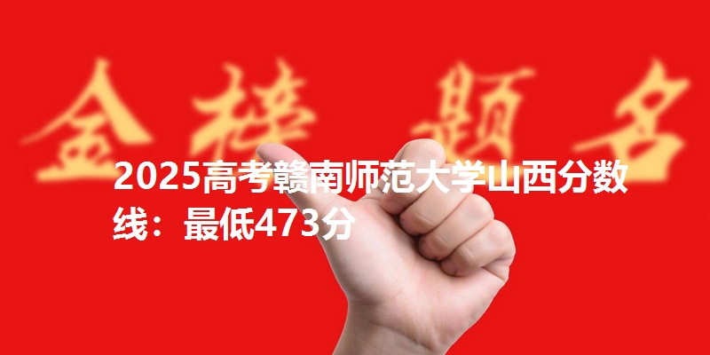 2025高考赣南师范大学山西分数线:最低473分