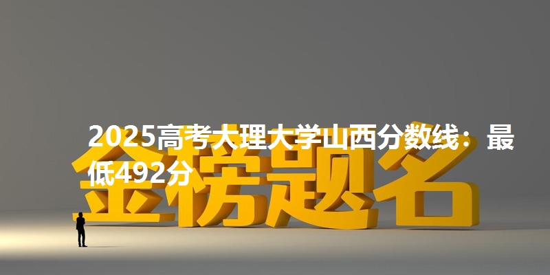 2025高考大理大学山西分数线:最低492分
