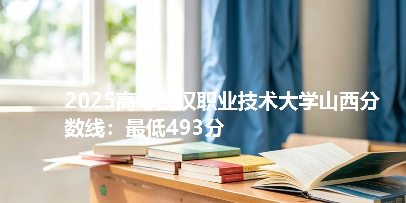 2025高考武汉职业技术大学山西分数线：最低493分