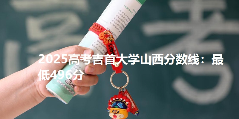 2025高考吉首大学山西分数线：最低496分