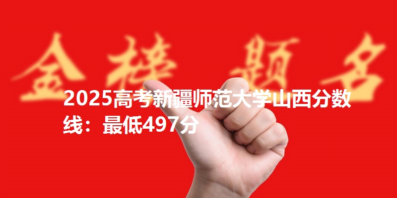 2025高考新疆师范大学山西分数线：最低497分