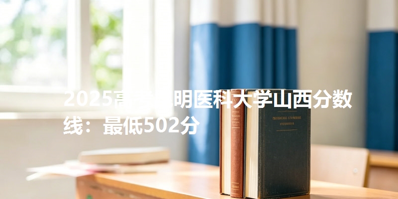 2025高考昆明医科大学山西分数线:最低502分