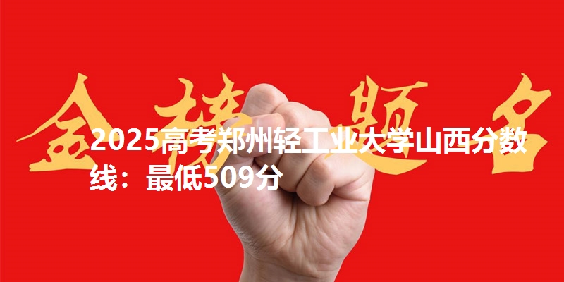 2025高考郑州轻工业大学山西分数线:最低509分
