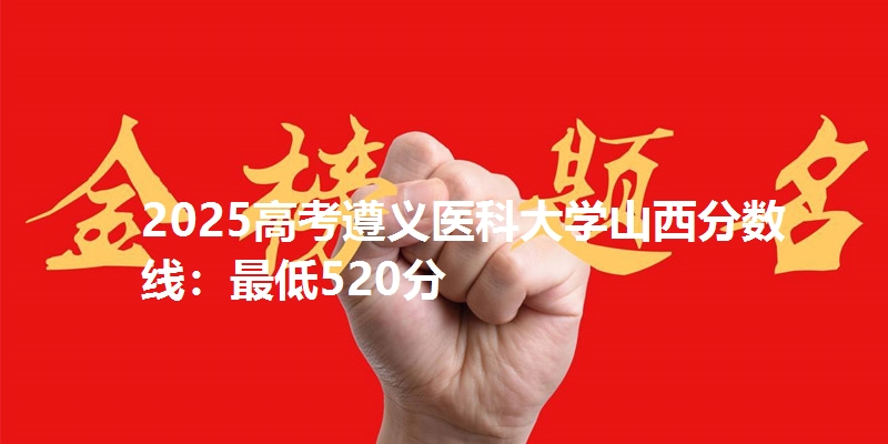 2025高考遵义医科大学山西分数线：最低520分