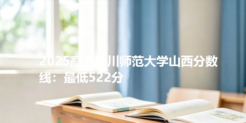 2025高考四川师范大学山西分数线:最低522分