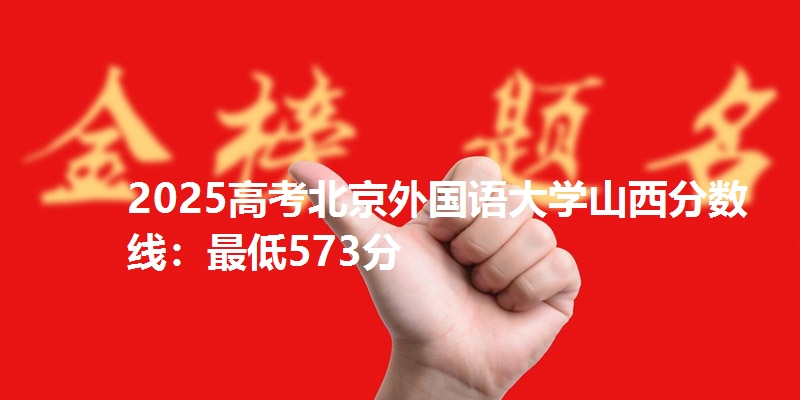 2025高考北京外国语大学山西分数线:最低573分