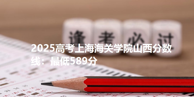 2025高考上海海关学院山西分数线：最低589分