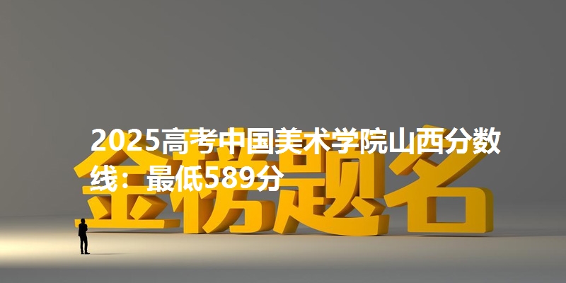 2025高考中国美术学院山西分数线：最低589分