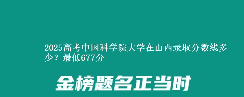 2025高考中国科学院大学在山西录取分数线多少？最低677分
