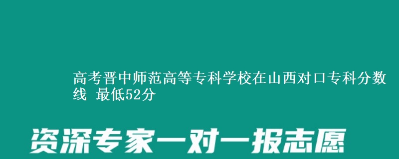 高考晋中师范高等专科学校在山西对口专科分数线 最低52分