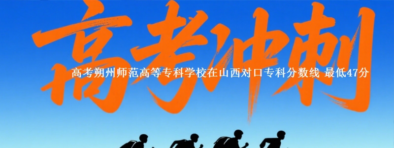 高考朔州师范高等专科学校在山西对口专科分数线 最低47分