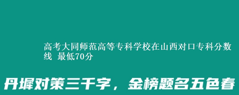 高考大同师范高等专科学校在山西对口专科分数线 最低70分