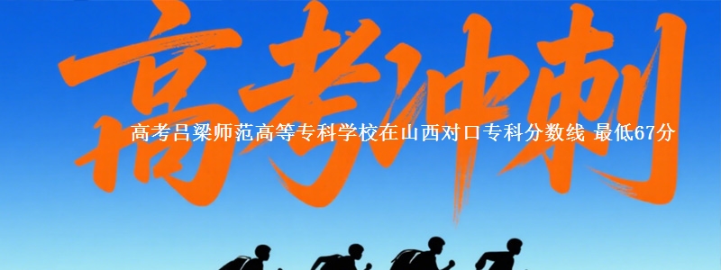高考吕梁师范高等专科学校在山西对口专科分数线 最低67分