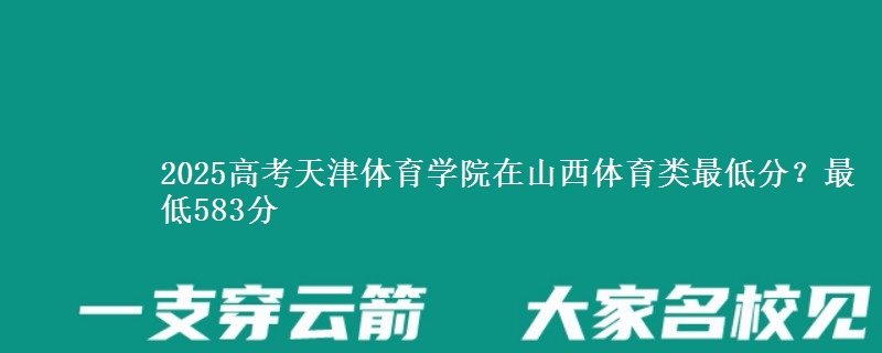 2025高考天津体育学院在山西体育类最低分?最低583分