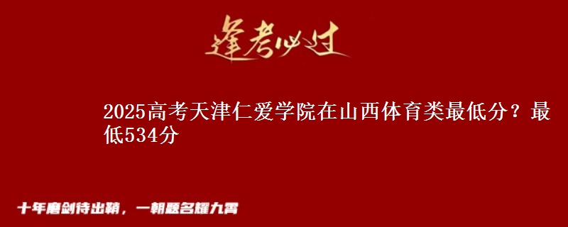 2025高考天津仁爱学院在山西体育类最低分?最低534分