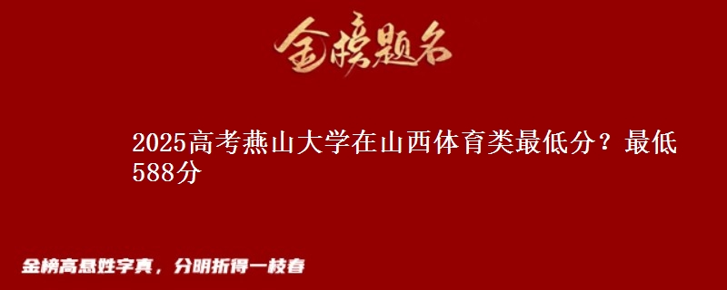 2025高考燕山大学在山西体育类最低分?最低588分