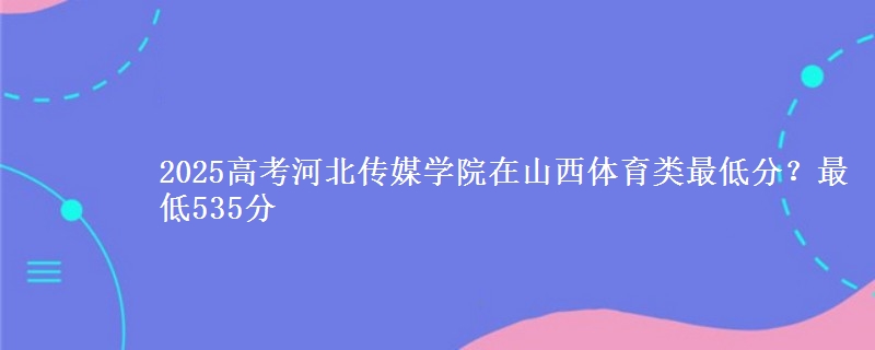 2025高考河北传媒学院在山西体育类最低分?最低535分