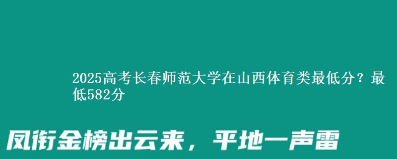 2025高考长春师范大学在山西体育类最低分?最低582分