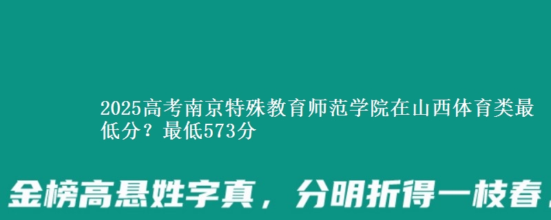 2025年南京特殊教育师范学院在山西体育类最低分？最低573分