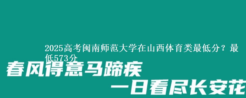 2025年闽南师范大学在山西体育类最低分？最低573分