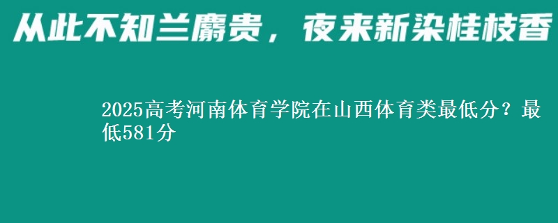 2025高考河南体育学院在山西体育类最低分?最低581分