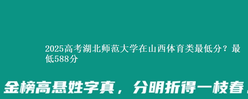 2025高考湖北师范大学在山西体育类最低分?最低588分