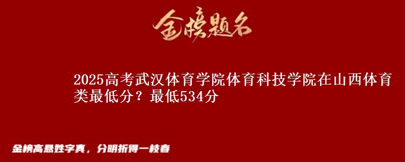 2025高考武汉体育学院体育科技学院在山西体育类最低分?最低534分