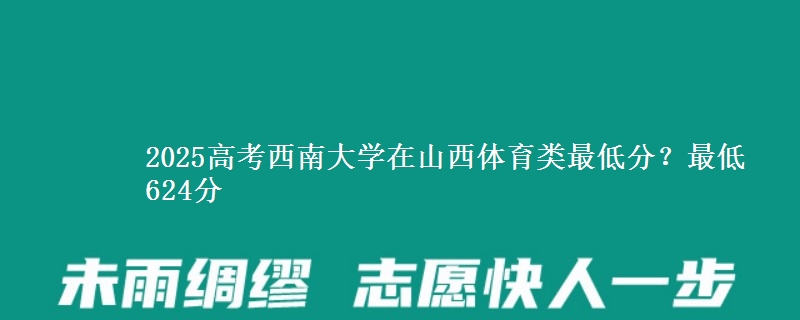 2025高考西南大学在山西体育类最低分?最低624分