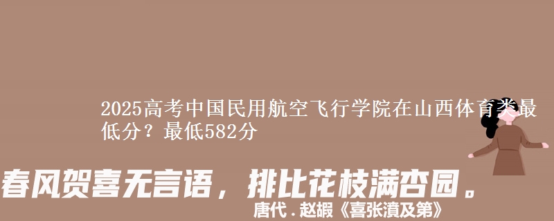 2025高考中国民用航空飞行学院在山西体育类最低分?最低582分