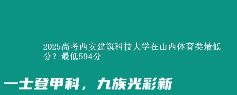 2025高考西安建筑科技大学在山西体育类最低分?最低594分
