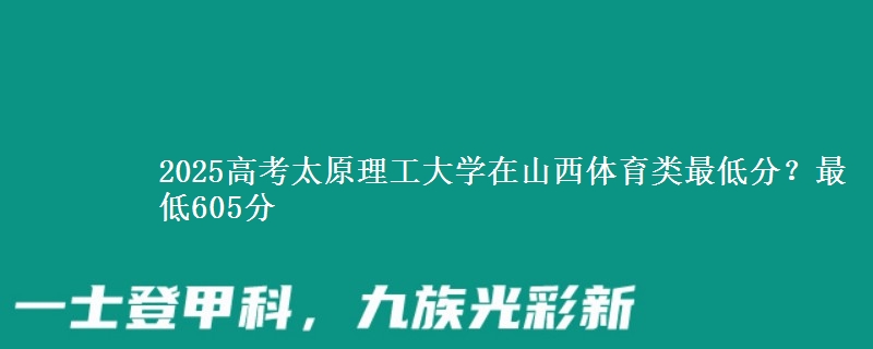 2025高考太原理工大学在山西体育类最低分?最低605分