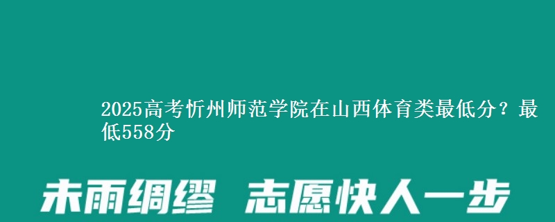 2025高考忻州师范学院在山西体育类最低分?最低558分