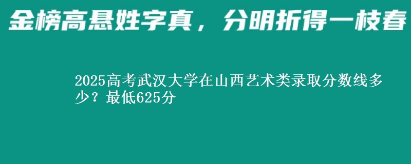 2025年武汉大学在山西艺术类录取分数线多少？最低625分