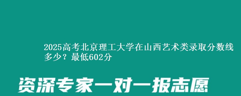 2025年北京理工大学在山西艺术类录取分数线多少？最低602分